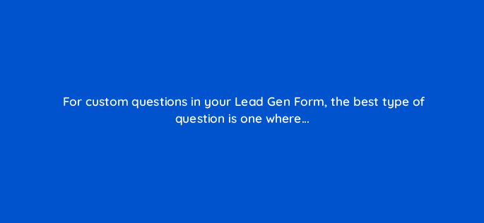 for custom questions in your lead gen form the best type of question is one where 123747