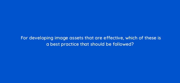 for developing image assets that are effective which of these is a best practice that should be followed 122108