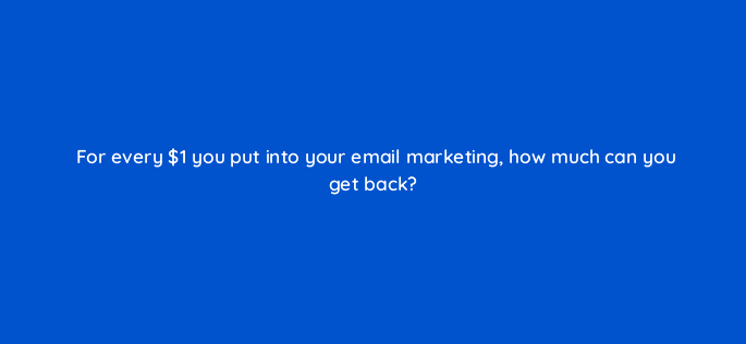 for every 1 you put into your email marketing how much can you get back 116453