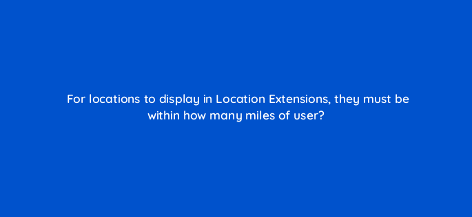 for locations to display in location extensions they must be within how many miles of user 3064