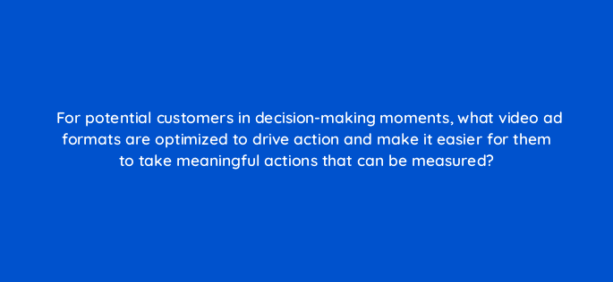for potential customers in decision making moments what video ad formats are optimized to drive action and make it easier for them to take meaningful actions that can be measured 112075