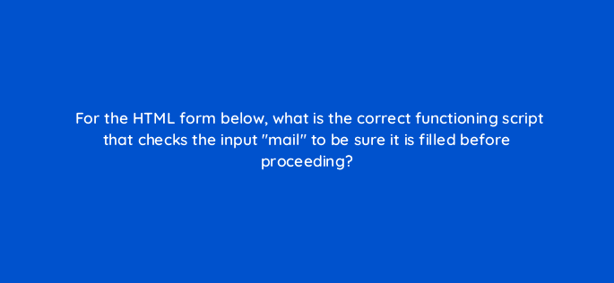 for the html form below what is the correct functioning script that checks the input mail to be sure it is filled before proceeding 49029