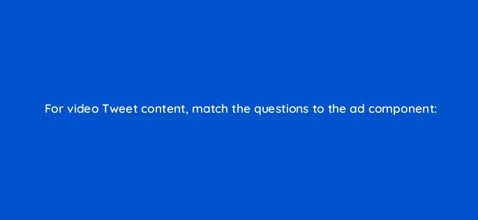 for video tweet content match the questions to the ad component 22508