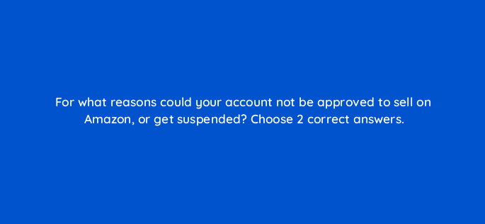 for what reasons could your account not be approved to sell on amazon or get suspended choose 2 correct answers 36608