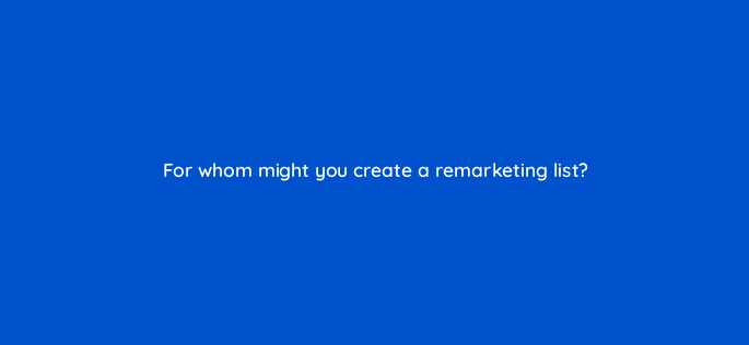 for whom might you create a remarketing list 3019