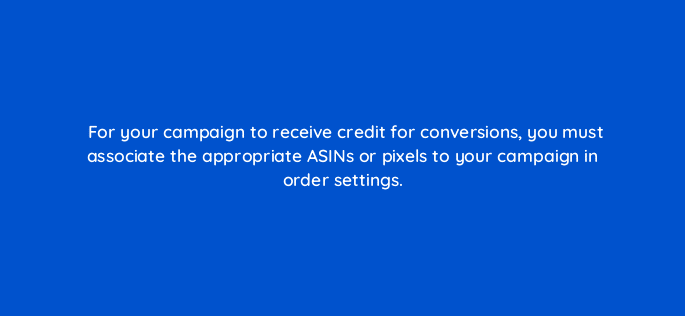 for your campaign to receive credit for conversions you must associate the appropriate asins or pixels to your campaign in order settings 94623
