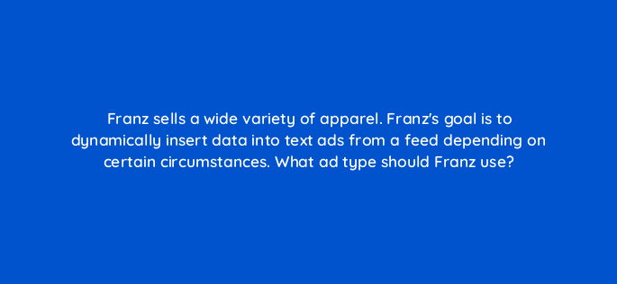 franz sells a wide variety of apparel franzs goal is to dynamically insert data into text ads from a feed depending on certain circumstances what ad type should franz use 115717
