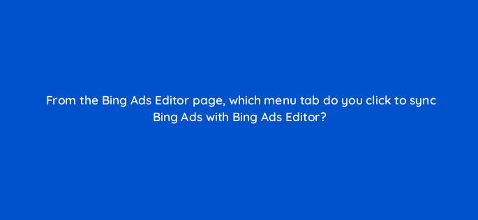 from the bing ads editor page which menu tab do you click to sync bing ads with bing ads editor 3149