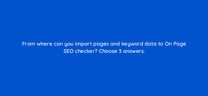 from where can you import pages and keyword data to on page seo checker choose 3 answers 22274