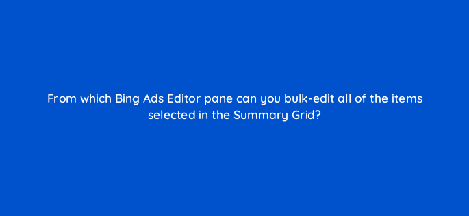 from which bing ads editor pane can you bulk edit all of the items selected in the summary grid 3027