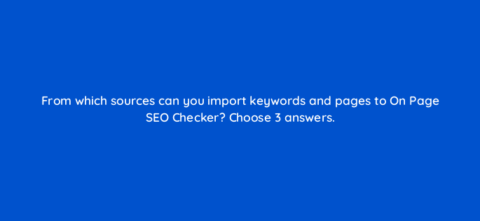 from which sources can you import keywords and pages to on page seo checker choose 3 answers 110706