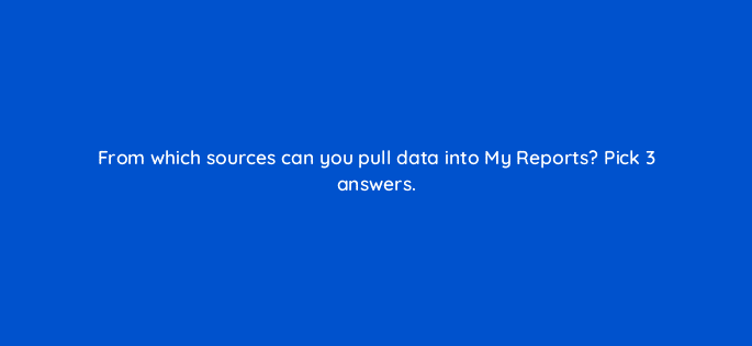 from which sources can you pull data into my reports pick 3 answers 22225