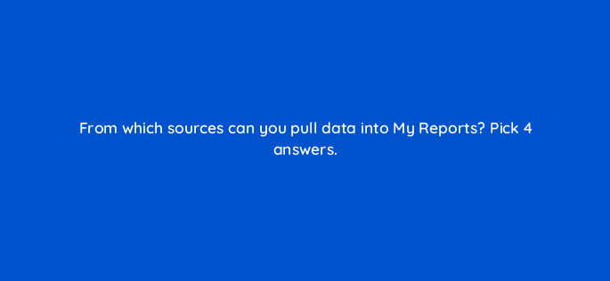 from which sources can you pull data into my reports pick 4 answers 34954