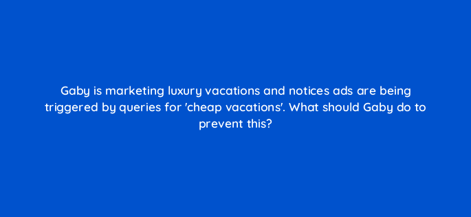 gaby is marketing luxury vacations and notices ads are being triggered by queries for cheap vacations what should gaby do to prevent this 80449