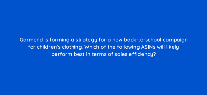 garmend is forming a strategy for a new back to school campaign for childrens clothing which of the following asins will likely perform best in terms of sales efficiency 118259