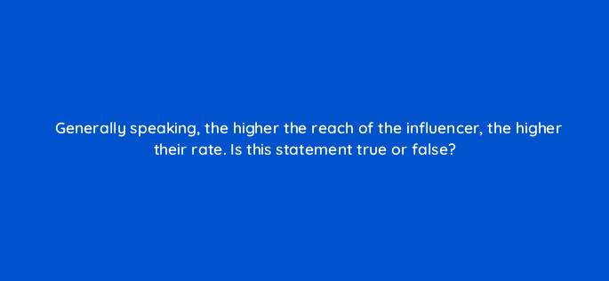 generally speaking the higher the reach of the influencer the higher their rate is this statement true or false 126901 2