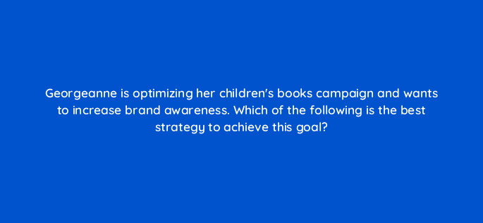georgeanne is optimizing her childrens books campaign and wants to increase brand awareness which of the following is the best strategy to achieve this goal 36974