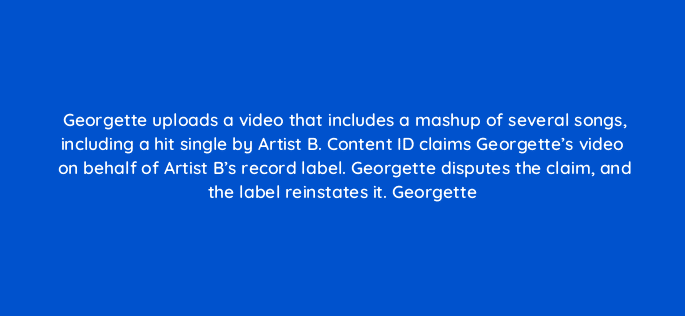 georgette uploads a video that includes a mashup of several songs including a hit single by artist b content id claims georgettes video on behalf of artist bs record label georget 96059