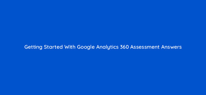 getting started with google analytics 360 assessment answers 7730