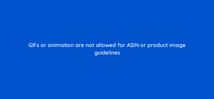 gifs or animation are not allowed for asin or product image guidelines 117173