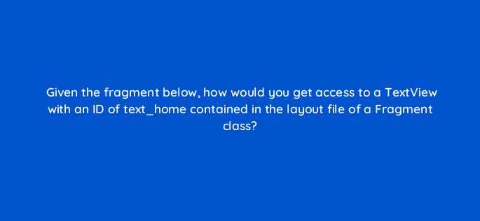 given the fragment below how would you get access to a textview with an id of text home contained in the layout file of a fragment class 48163