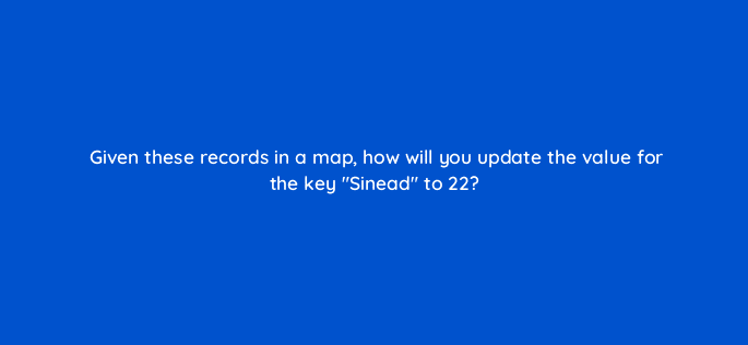 given these records in a map how will you update the value for the key sinead to 22 84093