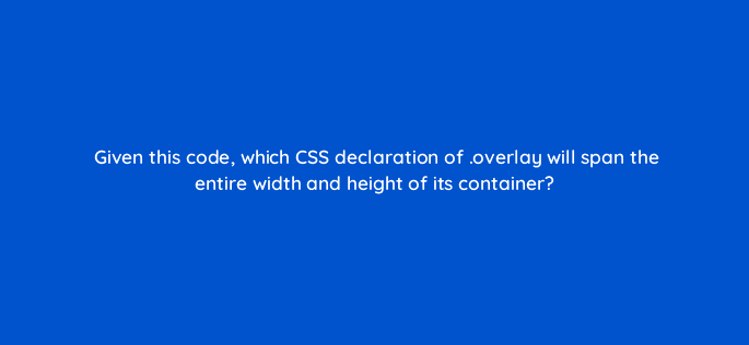 given this code which css declaration of overlay will span the entire width and height of its container 77099