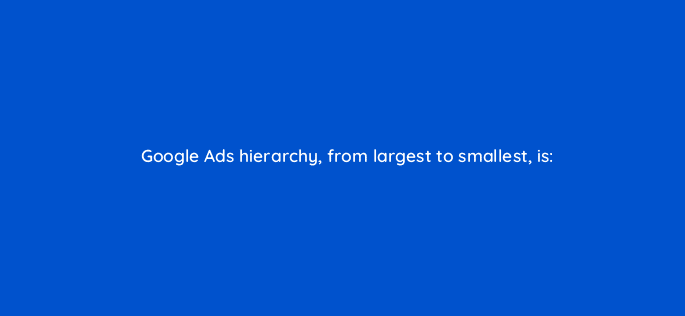 google ads hierarchy from largest to smallest is 9395