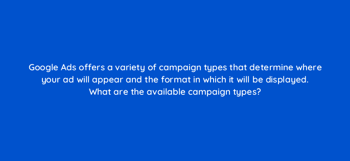 google ads offers a variety of campaign types that determine where your ad will appear and the format in which it will be displayed what are the available campaign types 21228