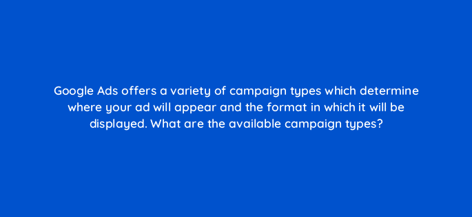 google ads offers a variety of campaign types which determine where your ad will appear and the format in which it will be displayed what are the available campaign types 19273
