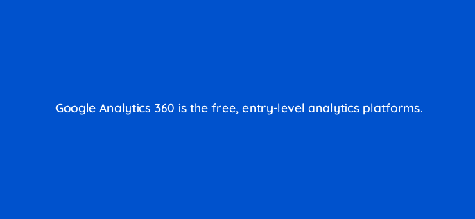 google analytics 360 is the free entry level analytics platforms 11045