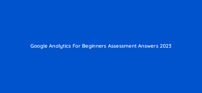 google analytics for beginners assessment answers 2023 7732
