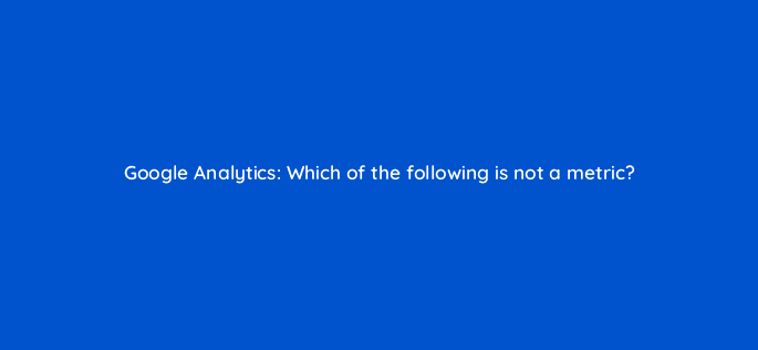 google analytics which of the following is not a metric 27928