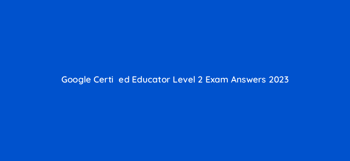 google certiefac81ed educator level 2 exam answers 2023 28498