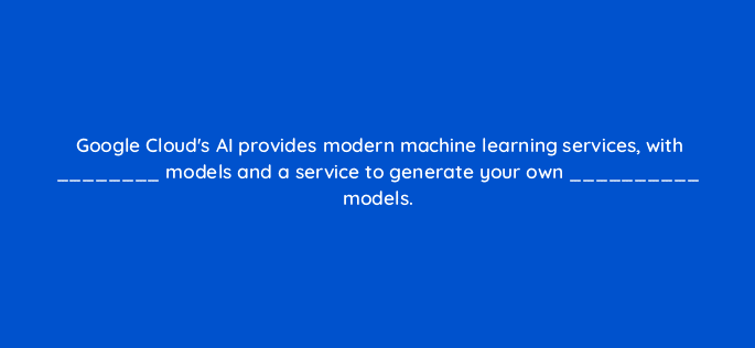 google clouds ai provides modern machine learning services with models and a service to generate your own models 26624