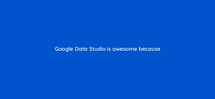 google data studio is awesome because 110690