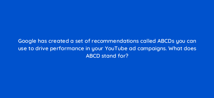 google has created a set of recommendations called abcds you can use to drive performance in your youtube ad campaigns what does abcd stand for 20162
