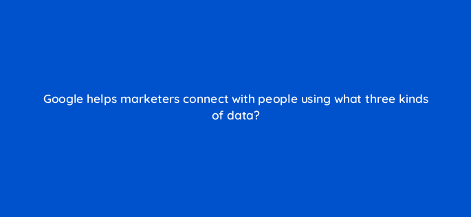 google helps marketers connect with people using what three kinds of data 2620