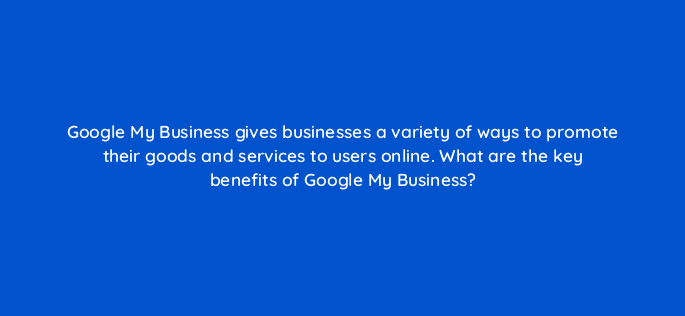 google my business gives businesses a variety of ways to promote their goods and services to users online what are the key benefits of google my business 19814
