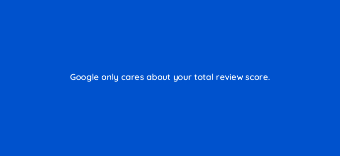 google only cares about your total review score 110686