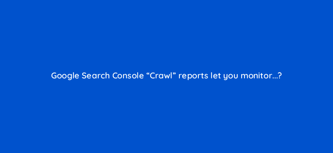 google search console crawl reports let you monitor 7230
