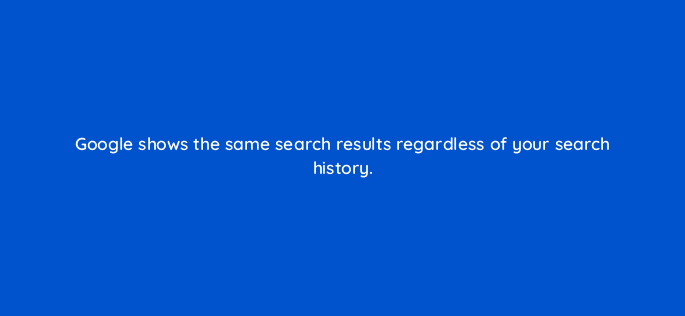 google shows the same search results regardless of your search history 110819