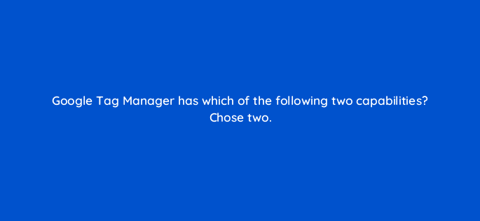 google tag manager has which of the following two capabilities chose two 125785 2