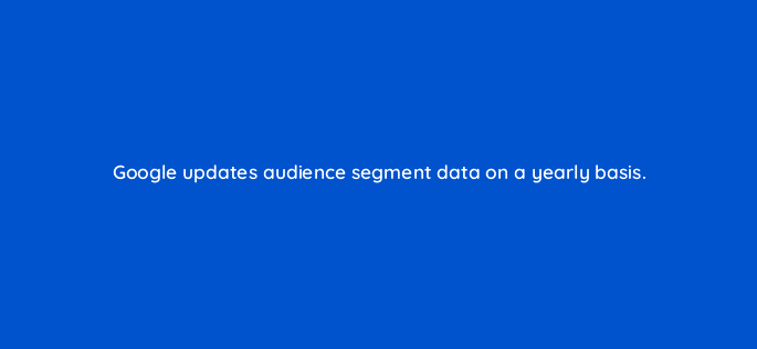 google updates audience segment data on a yearly basis 11237
