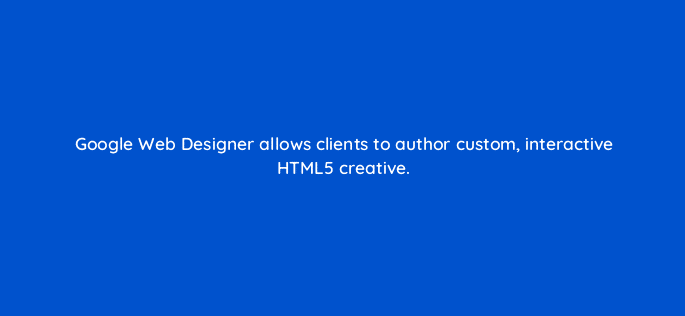 google web designer allows clients to author custom interactive html5 creative 11069