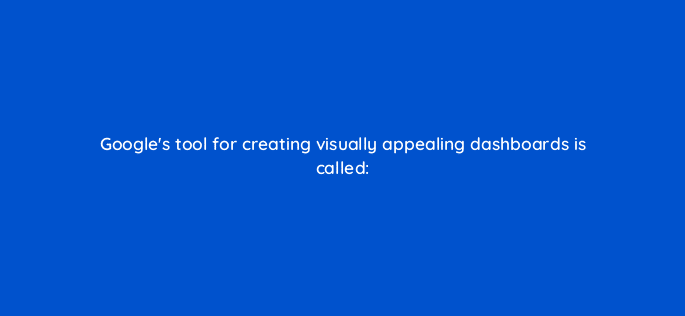 googles tool for creating visually appealing dashboards is called 125492