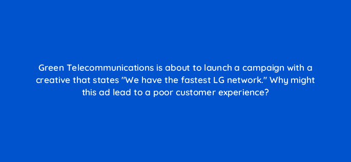 green telecommunications is about to launch a campaign with a creative that states we have the fastest lg network why might this ad lead to a poor customer