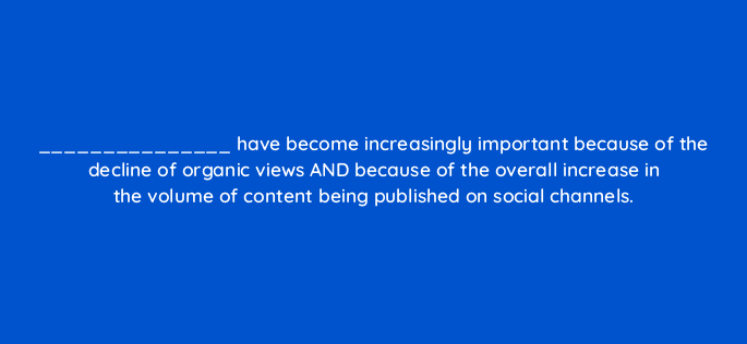 have become increasingly important because of the decline of organic views and because of the overall increase in the volume of content being published on social channels 16342