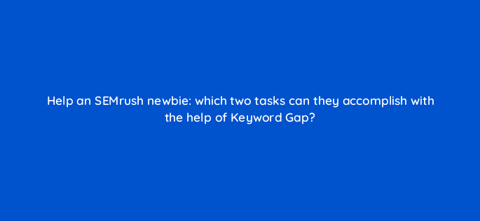 help an semrush newbie which two tasks can they accomplish with the help of keyword gap 110772