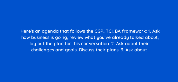 heres an agenda that follows the cgp tci ba framework 1 ask how business is going review what youve already talked about lay out the plan for this conversation 2 ask about their chal 5141